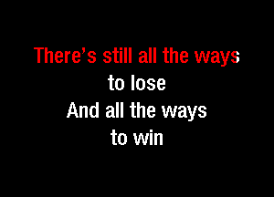 There s still all the ways
to lose

And all the ways
to win