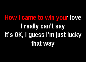 How I came to win your love
I really cant say

Ifs OK, I guess I'm just lucky
that way