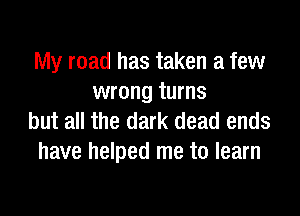 My road has taken a few
wrong turns

but all the dark dead ends
have helped me to learn