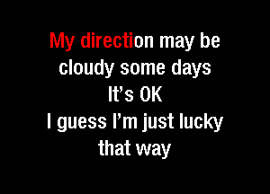 My direction may be
cloudy some days
It's OK

I guess I'm just lucky
that way