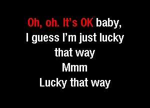 Oh, oh. Ifs 0K baby,
I guess I'm just lucky
that way

Mmm
Lucky that way