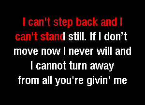 I can't step back and I
can't stand still. If I donIt
move now I never will and

I cannot turn away
from all you're givin' me