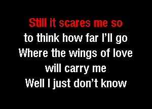 Still it scares me so
to think how far Pll go
Where the wings of love

will carry me
Well ljust dont know