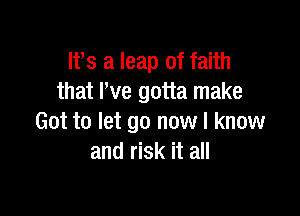 Ifs a leap of faith
that We gotta make

Got to let go now I know
and risk it all