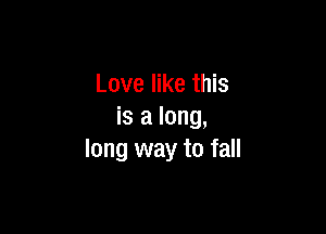 Love like this

is a long,
long way to fall