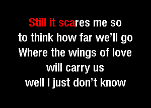 Still it scares me so
to think how far we, go
Where the wings of love

will carry us
well ljust dont know