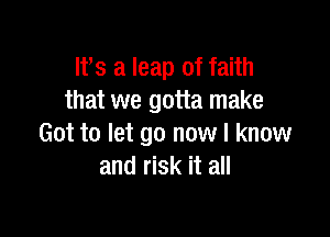 Ifs a leap of faith
that we gotta make

Got to let go now I know
and risk it all