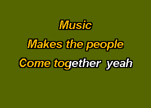 Music
Makes the people

Come together yeah