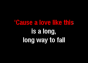 'Cause a love like this

is a long,
long way to fall