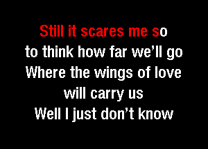 Still it scares me so
to think how far we, go
Where the wings of love

will carry us
Well ljust dont know