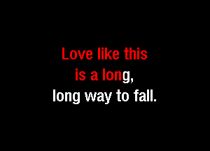 Love like this

is a long,
long way to fall.