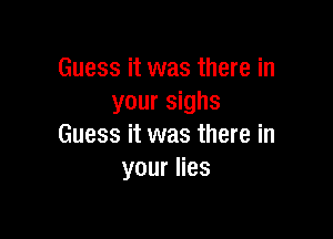 Guess it was there in
your sighs

Guess it was there in
your lies