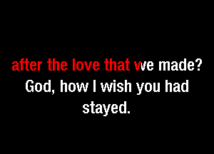 after the love that we made?

God, how I wish you had
stayed.