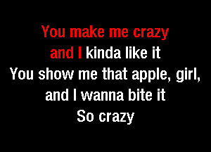 You make me crazy
and I kinda like it
You show me that apple, girl,

and I wanna bite it
So crazy