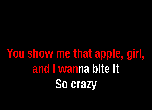 You show me that apple, girl,

and I wanna bite it
So crazy