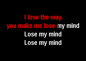 I love the way
you make me lose my mind

Lose my mind
Lose my mind