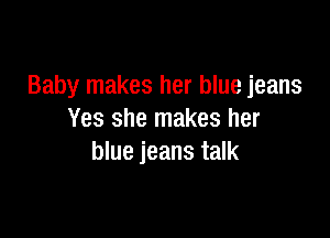 Baby makes her blue jeans

Yes she makes her
blue jeans talk