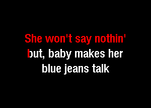 She won't say nothin'

but, baby makes her
blue jeans talk