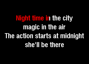 Night time in the city
magic in the air

The action starts at midnight
she'll be there