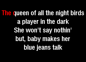The queen of all the night birds
a player in the dark
She won't say nothin'
but, baby makes her
blue jeans talk
