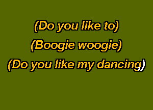 (Do you h'ke to)

(Boogie woogie)

(Do you like my dancing)