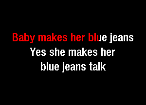 Baby makes her blue jeans

Yes she makes her
blue jeans talk