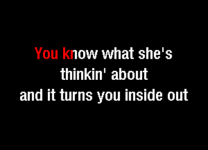 You know what she's
thinkin' about

and it turns you inside out