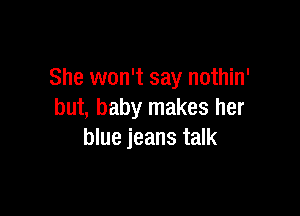 She won't say nothin'

but, baby makes her
blue jeans talk