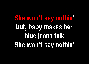 She won't say nothin'
but, baby makes her

blue jeans talk
She won't say nothin'