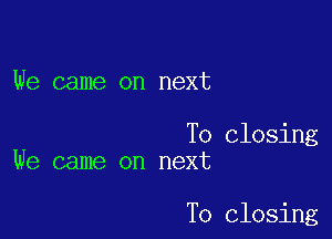 We came on next

T0 closing
We came on next

To closing