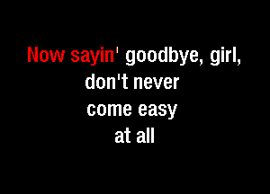 Now sayin' goodbye, girl,
don't never

come easy
at all