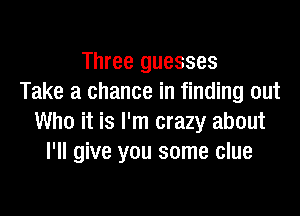 Three guesses
Take a chance in finding out

Who it is I'm crazy about
I'll give you some clue
