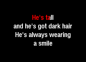 He's tall
and he's got dark hair

He's always wearing
a smile