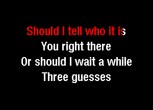 Should I tell who it is
You right there

Or should I wait a while
Three guesses