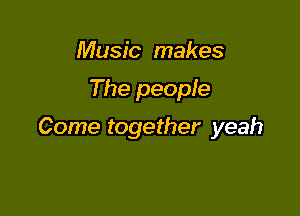 Music makes

The people

Come together yeah