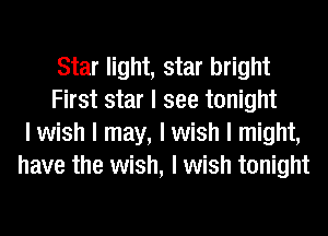 Star light, star bright
First star I see tonight
I wish I may, I wish I might,
have the wish, I wish tonight