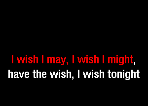 lwish I may, lwish I might,
have the wish, I wish tonight
