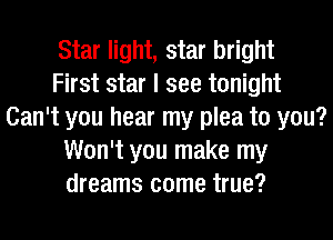 Star light, star bright
First star I see tonight
Can't you hear my plea to you?
Won't you make my
dreams come true?