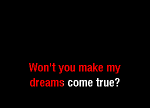 Won't you make my
dreams come true?