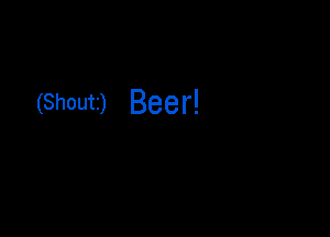 (Shout) Beer!