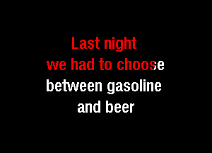 Last night
we had to choose

between gasoline
and beer