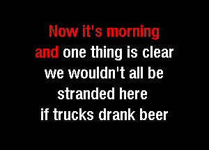 Now it's morning
and one thing is clear
we wouldn't all be

stranded here
if trucks drank beer
