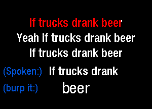 If trucks drank beer
Yeah if trucks drank beer
If trucks drank beer

(Spokenr) If trucks drank
(burpitz) beer