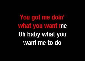 You got me doin'
what you want me

Oh baby what you
want me to do