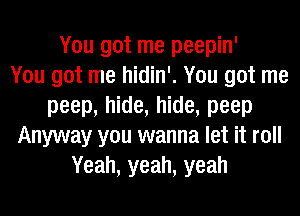 You got me peepin'

You got me hidin'. You got me
peep, hide, hide, peep
Anyway you wanna let it roll
Yeah, yeah, yeah