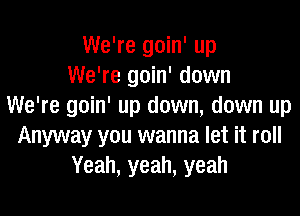 We're goin' up
We're goin' down
We're goin' up down, down up

Anyway you wanna let it roll
Yeah, yeah, yeah
