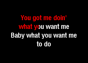 You got me doin'
what you want me

Baby what you want me
to do