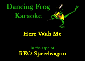 Dancing Frog ?
Kamoke

Here With Me

In the xtyle of
EEO Spcedwagon