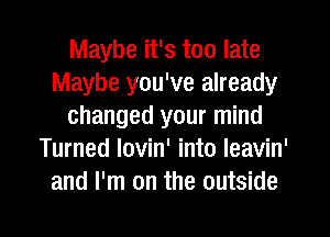 Maybe it's too late
Maybe you've already
changed your mind
Turned lovin' into leavin'
and I'm on the outside