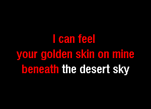 I can feel

your golden skin on mine
beneath the desert sky